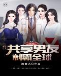 我，共享男友制霸全球笔趣阁