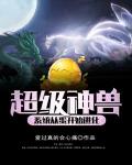 超级神兽系统从蛋开始进化笔趣阁